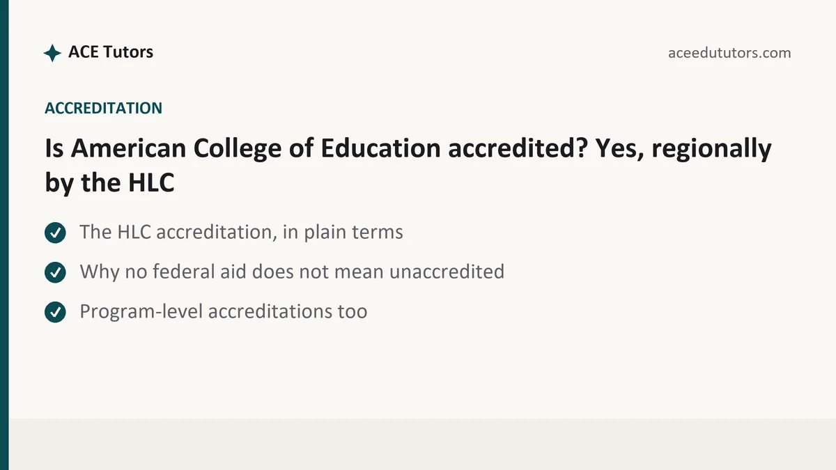 Is American College of Education accredited? Yes, regionally by the HLC, a ACE student guide, from ACE Tutors